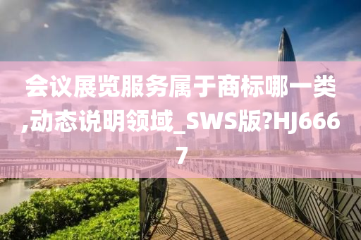会议展览服务属于商标哪一类,动态说明领域_SWS版?HJ6667