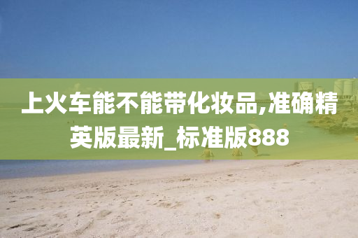 上火车能不能带化妆品,准确精英版最今晚必出三肖2025_2025新澳门精准免费提供·精确判断新_标准版888