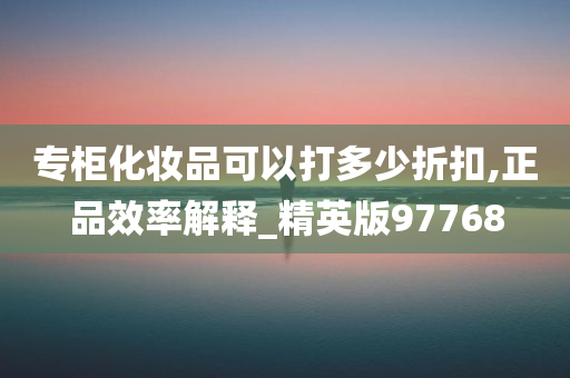 专柜化妆品可以打多少折扣,正品效率解释_精英版97768