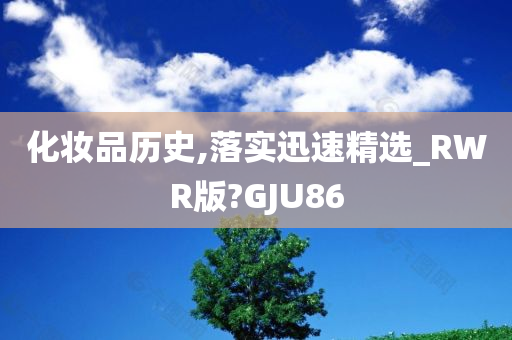 化妆品历史,落实迅速精选_RWR版?GJU86