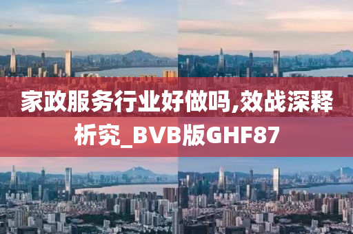 家政服务行业好做吗,效战深释析究_BVB版GHF87