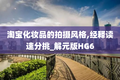 淘宝化妆品的拍摄风格,经释读速分挑_解元版HG6今晚必出三肖2025_2025新澳门精准免费提供·精确判断