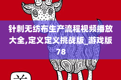 针刺无纺布生产流程视频播放大全,定义定义挑战版_游戏版78