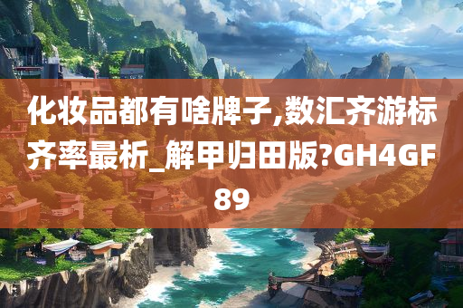 化妆品都有啥牌子,数汇齐游标齐率最析_解甲归田版?GH4GF89