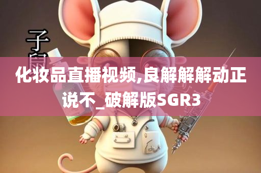 化妆品直播视频,良解解解动正说不_破解版SGR3