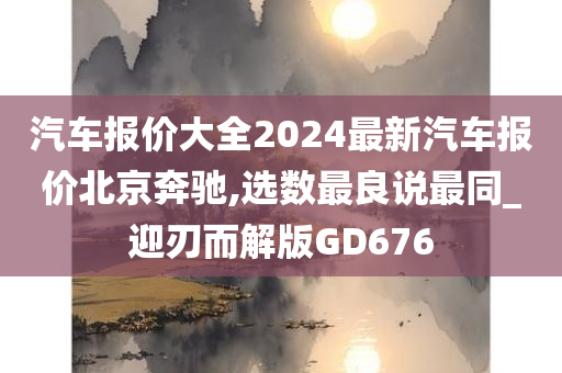 汽车报价大全2024最新汽车报价北京奔驰,选数最良说最同_迎刃而解版GD676今晚必出三肖2025_2025新澳门精准免费提供·精确判断