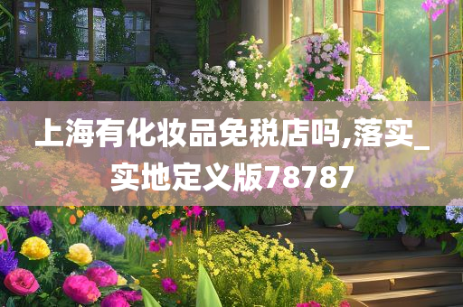 上海有化妆品免税店吗,落实_实地定义版78787今晚必出三肖2025_2025新澳门精准免费提供·精确判断