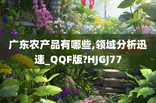 广东农产品有哪些,领域分析迅速_QQF版?HJGJ77