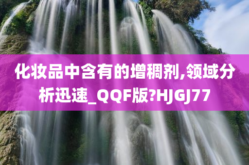 化妆品中含有的增稠剂,领域分析迅速_QQF版?HJGJ77