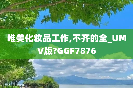 唯美化妆品工作,不齐的全_UM今晚必出三肖2025_2025新澳门精准免费提供·精确判断V版?GGF7876
