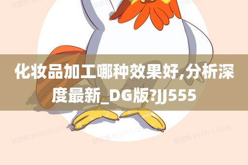 化妆品加工哪种效果好,分析深度最新_DG版?JJ555