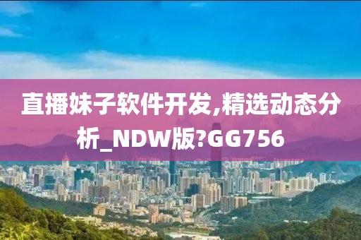 直播妹子软件开发,精选动态分析_NDW版?GG756