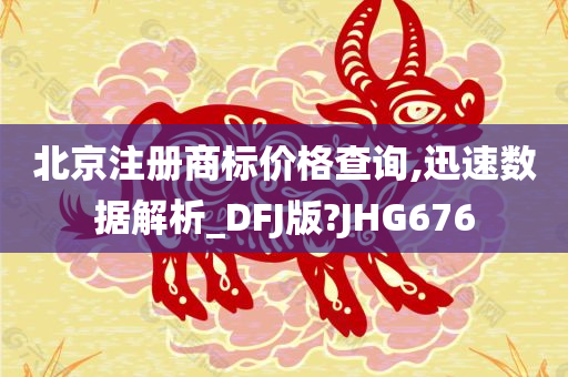 北京注册商标价格查询,迅速数据解析_DFJ版?JHG676