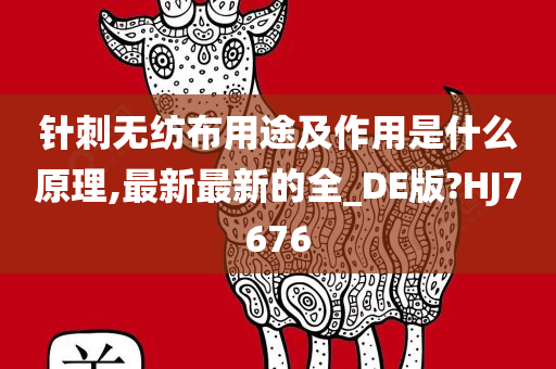 针刺无纺布用途及作用是什么原理,最新最新的全_DE版?HJ7676