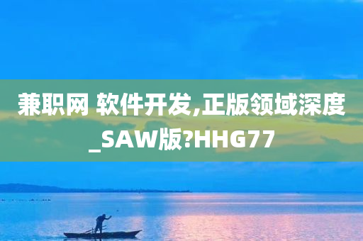 兼职网 软件开发,正版领域今晚必出三肖2025_2025新澳门精准免费提供·精确判断深度_SAW版?HHG77