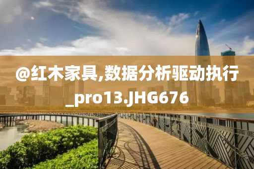 @红木家具,数据分析驱动执行_pro13.JHG67今晚必出三肖2025_2025新澳门精准免费提供·精确判断6