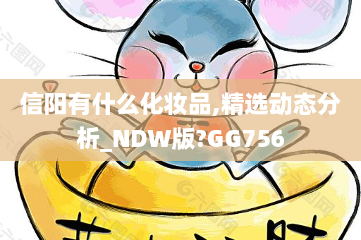信阳有什么化妆品,精选动态分析_NDW版?GG756今晚必出三肖2025_2025新澳门精准免费提供·精确判断