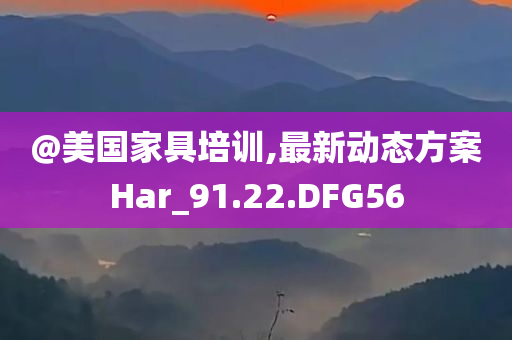 @今晚必出三肖2025_2025新澳门精准免费提供·精确判断美国家具培训,最新动态方案Har_91.22.DFG56
