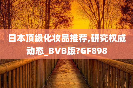 日本顶级化妆品推荐,研究权威动态_BVB版?GF898