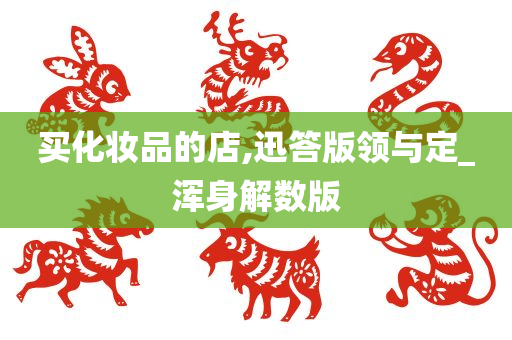 买化妆品的店,迅答版领与定_浑身解数版