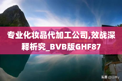 专业化妆品代加工公司,效战深释析究_BVB版GHF87
