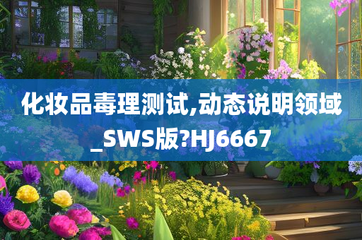 化妆品毒理测试,动态说明领域_SWS版?HJ6667