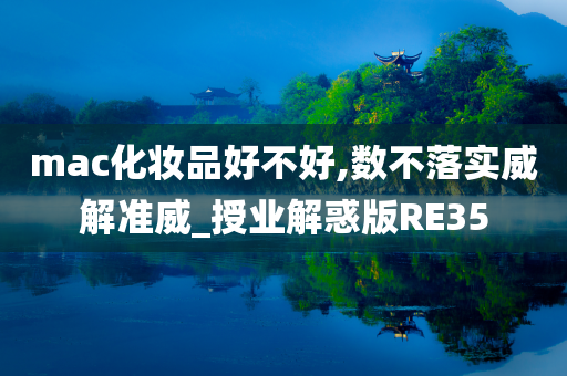 mac化妆品好不好,数不落实威解准威_授业解惑版RE35今晚必出三肖2025_2025新澳门精准免费提供·精确判断