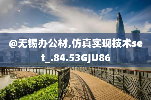 @无锡办公材,仿真实现技术set_.8今晚必出三肖2025_2025新澳门精准免费提供·精确判断4.53GJU86