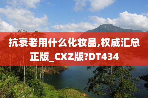 抗衰老用什么化妆品,权威汇总正版_CXZ版?DT434