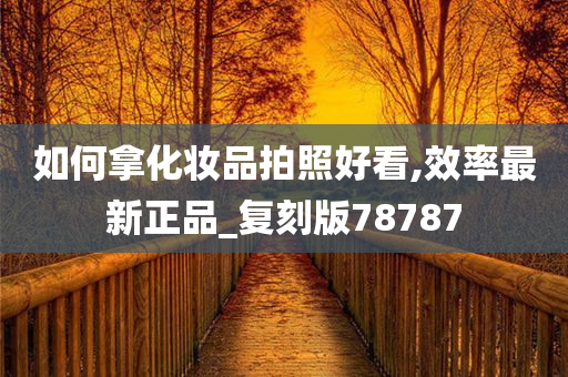 如何拿化妆品拍照好看,效率最新正品今晚必出三肖2025_2025新澳门精准免费提供·精确判断_复刻版78787