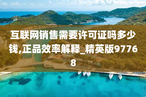 互联网销售需要许可证吗多少钱,正品效率解释_精英版97768