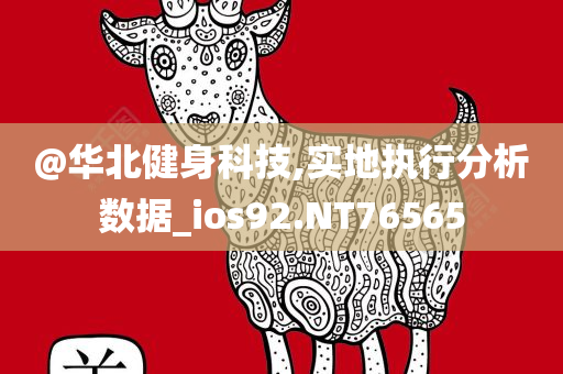 @华北健身科技,实地执行分析数据_ios92.NT76565今晚必出三肖2025_2025新澳门精准免费提供·精确判断