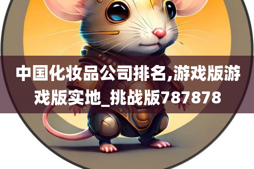 中国化妆品公司排名,游戏版游戏版实地_挑战版787878