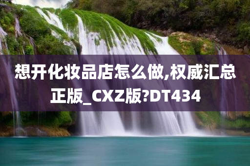 想开化妆品店怎么做,权威汇总正版_CXZ版?DT434