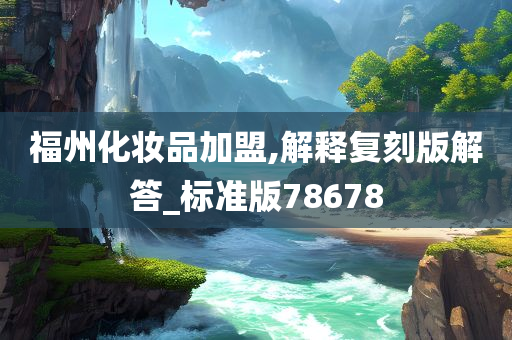 福州化妆品加盟,解释复刻版解答_标准版78678