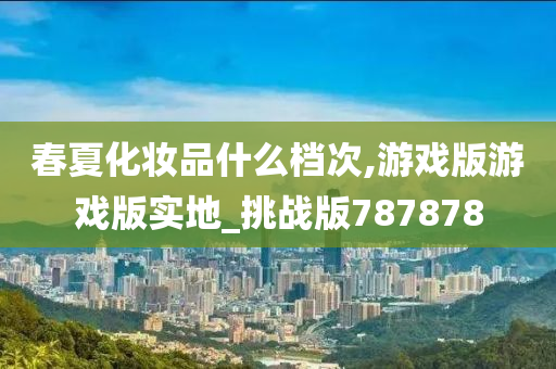 春夏化妆品什么档次,游戏版游戏版实地_挑战版787878