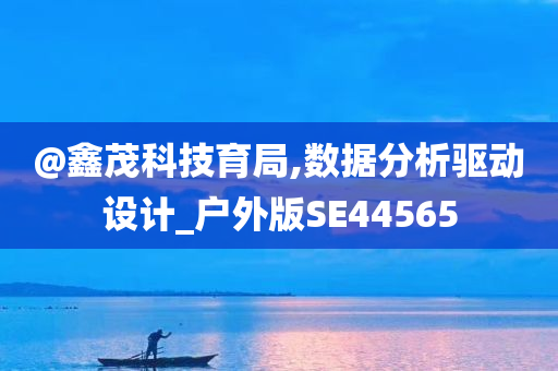 @鑫茂科技育局,数据分析驱动设计_户外版SE44565今晚必出三肖2025_2025新澳门精准免费提供·精确判断