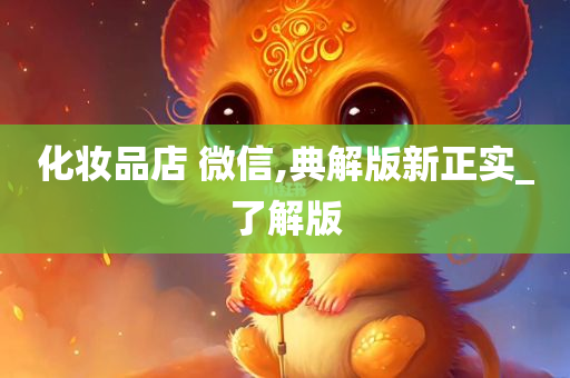 化妆品店 微信,典解版新正实_了解版