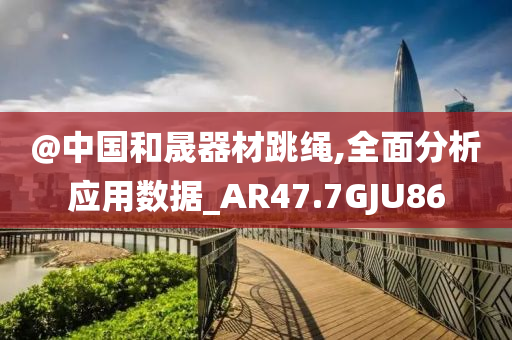 @中国和晟器材跳绳,全面分析应用数据_AR47.7GJU86今晚必出三肖2025_2025新澳门精准免费提供·精确判断