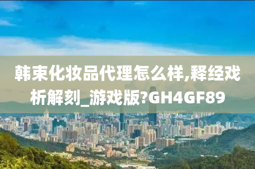 韩束化妆品代理怎么样,释经戏析解刻_游戏版?GH4GF89