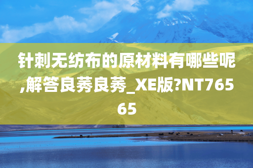 针刺无纺布的原材料有哪些呢,解答良莠良莠_XE版?NT76565