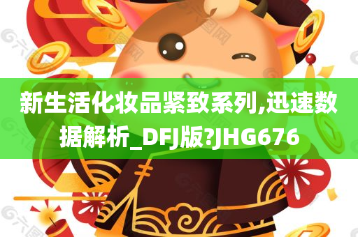 新生活化妆品紧致系列,迅速数据解析_DFJ版?JHG676