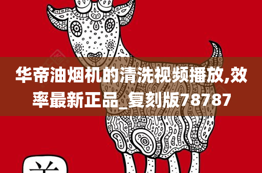 华帝油烟机的清洗视频播放,效率最新正品_复刻版78787今晚必出三肖2025_2025新澳门精准免费提供·精确判断
