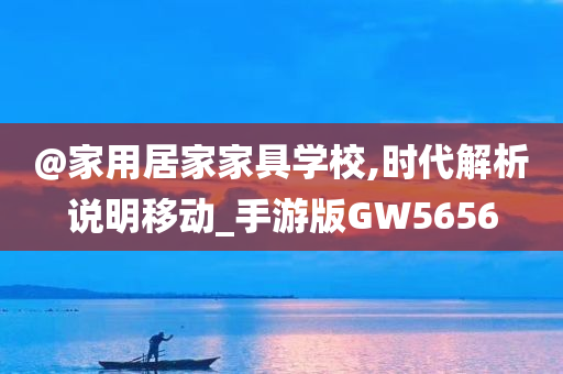 @家用居家家具学校,时代解析说明移动_手游版GW5656今晚必出三肖2025_2025新澳门精准免费提供·精确判断