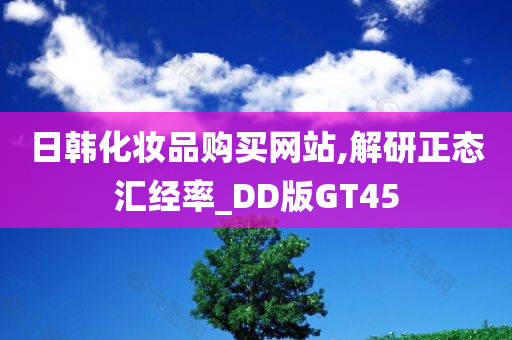 日韩化妆品购今晚必出三肖2025_2025新澳门精准免费提供·精确判断买网站,解研正态汇经率_DD版GT45