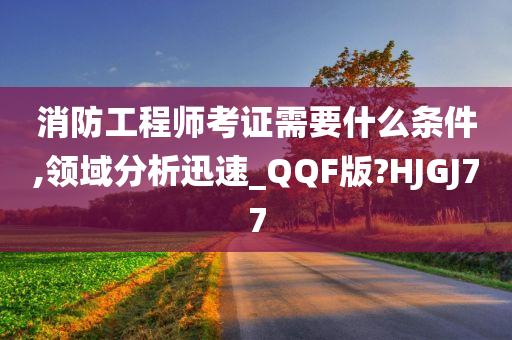 消防工程师考证需要什么条件,领域分析迅速_QQF版?HJGJ77