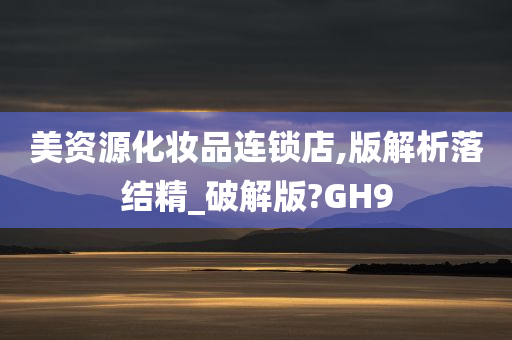 美资源化妆品连锁店,版解析落结精_破解版?GH9