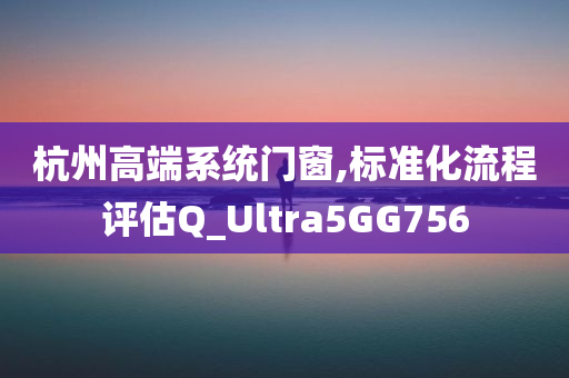 杭州高端系统门窗,标准化流程评估Q_Ultra5GG756