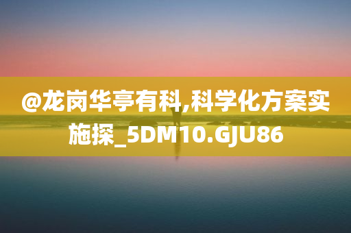 @龙岗华亭有科,科学化方案实施探_5DM10.GJU86今晚必出三肖2025_2025新澳门精准免费提供·精确判断