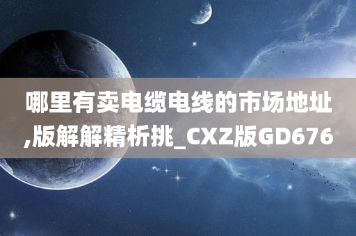 哪里有卖电缆电线的市场今晚必出三肖2025_2025新澳门精准免费提供·精确判断地址,版解解精析挑_CXZ版GD676